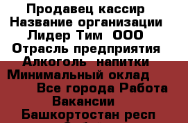 Продавец-кассир › Название организации ­ Лидер Тим, ООО › Отрасль предприятия ­ Алкоголь, напитки › Минимальный оклад ­ 22 000 - Все города Работа » Вакансии   . Башкортостан респ.,Сибай г.